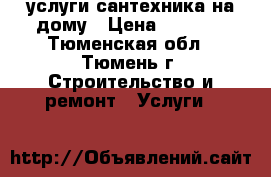 услуги сантехника на дому › Цена ­ 1 000 - Тюменская обл., Тюмень г. Строительство и ремонт » Услуги   